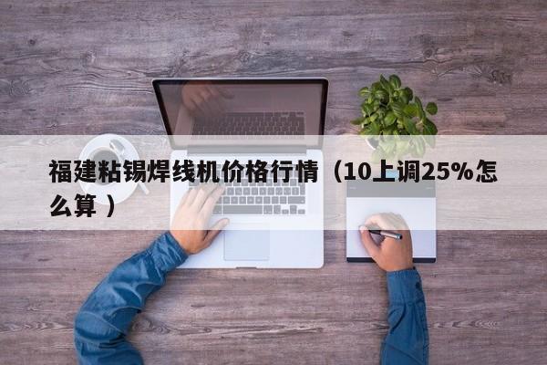 福建粘錫焊線機價格行情（10上調(diào)25%怎么算 ）