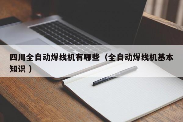 四川全自動(dòng)焊線機(jī)有哪些（全自動(dòng)焊線機(jī)基本知識(shí) ）