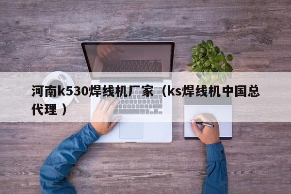 河南k530焊線機廠家（ks焊線機中國總代理 ）